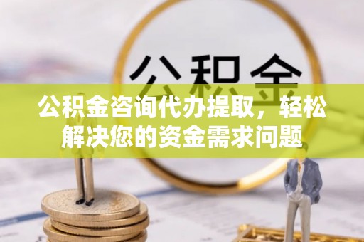 青州公积金咨询代办提取，轻松解决您的资金需求问题