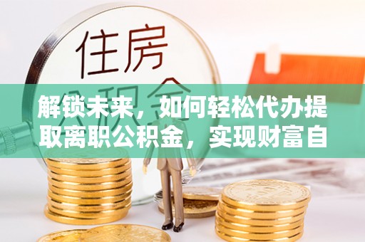 青州解锁未来，如何轻松代办提取离职公积金，实现财富自由的第一步