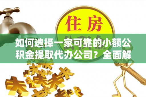 青州如何选择一家可靠的小额公积金提取代办公司？全面解析与指南