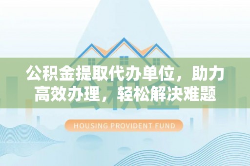 青州公积金提取代办单位，助力高效办理，轻松解决难题