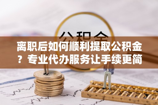青州离职后如何顺利提取公积金？专业代办服务让手续更简单