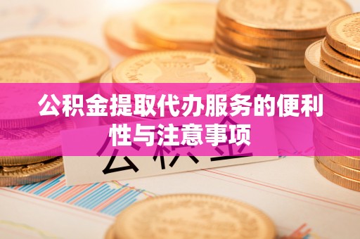 青州公积金提取代办服务的便利性与注意事项