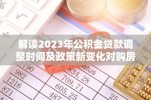 青州解读2023年公积金贷款调整时间及政策新变化对购房的影响