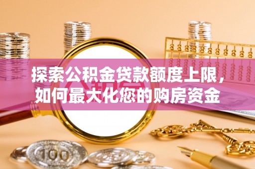 青州探索公积金贷款额度上限，如何最大化您的购房资金