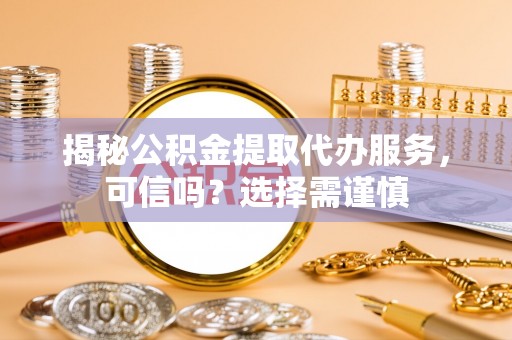 青州揭秘公积金提取代办服务，可信吗？选择需谨慎