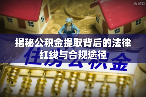青州揭秘公积金提取背后的法律红线与合规途径