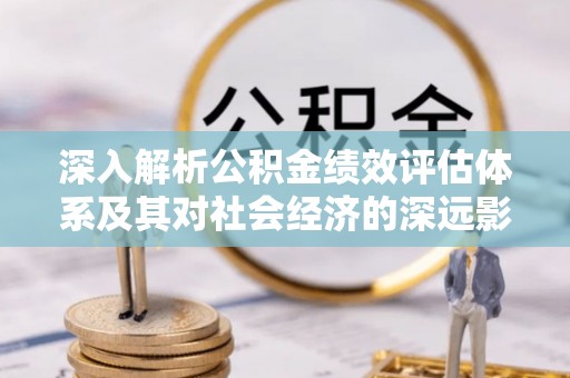 青州深入解析公积金绩效评估体系及其对社会经济的深远影响