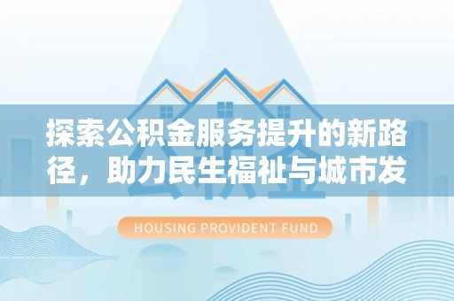 青州探索公积金服务提升的新路径，助力民生福祉与城市发展