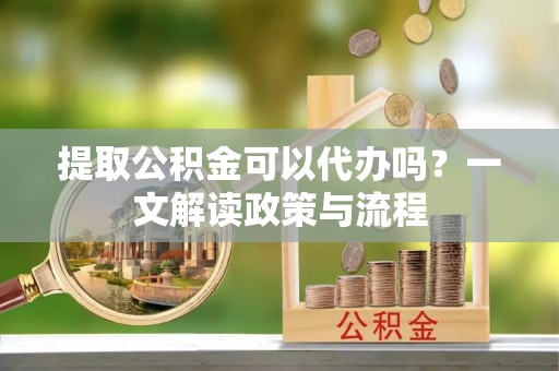 青州提取公积金可以代办吗？一文解读政策与流程