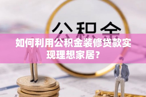 青州如何利用公积金装修贷款实现理想家居？