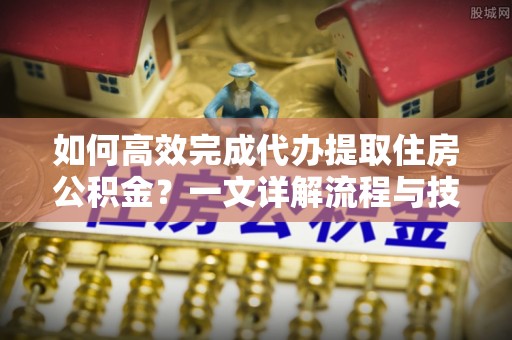 青州如何高效完成代办提取住房公积金？一文详解流程与技巧