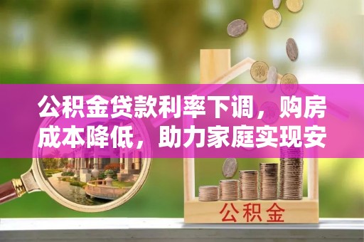 青州公积金贷款利率下调，购房成本降低，助力家庭实现安居梦