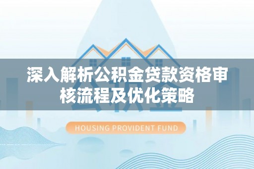 青州深入解析公积金贷款资格审核流程及优化策略