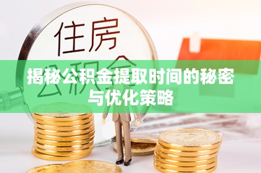 青州揭秘公积金提取时间的秘密与优化策略