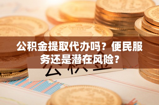 青州公积金提取代办吗？便民服务还是潜在风险？