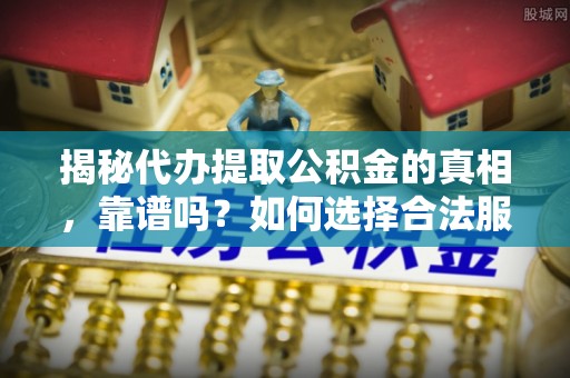 青州揭秘代办提取公积金的真相，靠谱吗？如何选择合法服务？