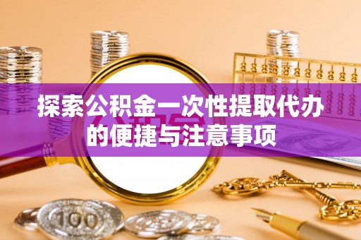青州探索公积金一次性提取代办的便捷与注意事项