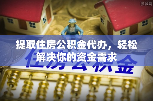 青州提取住房公积金代办，轻松解决你的资金需求