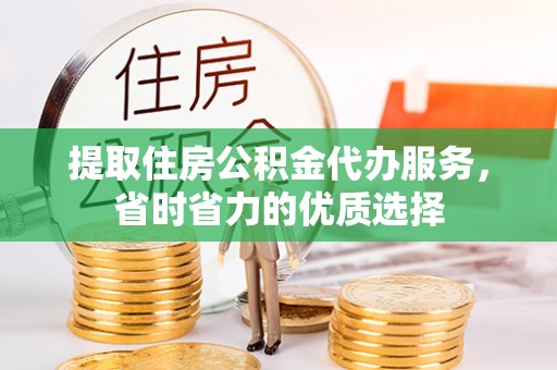青州提取住房公积金代办服务，省时省力的优质选择