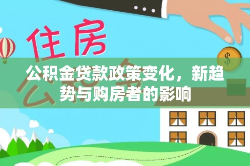 青州公积金贷款政策变化，新趋势与购房者的影响