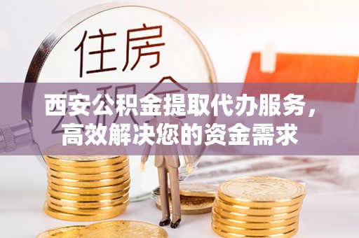青州西安公积金提取代办服务，高效解决您的资金需求