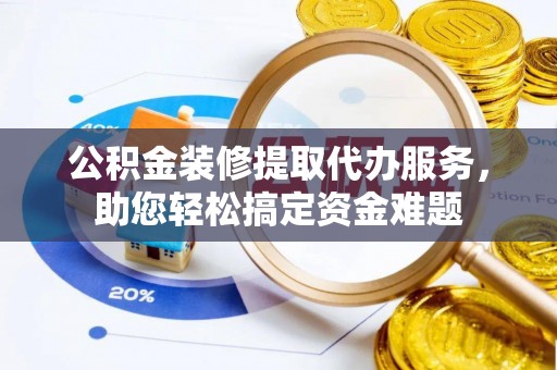 青州公积金装修提取代办服务，助您轻松搞定资金难题