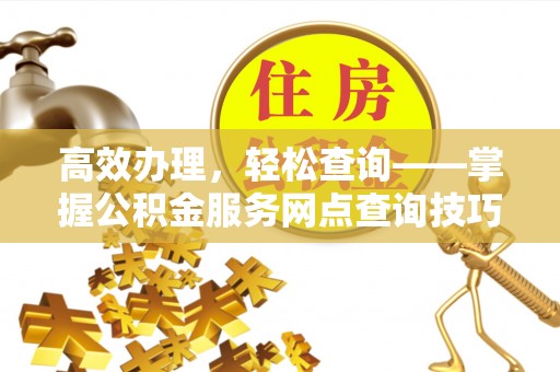 青州高效办理，轻松查询——掌握公积金服务网点查询技巧