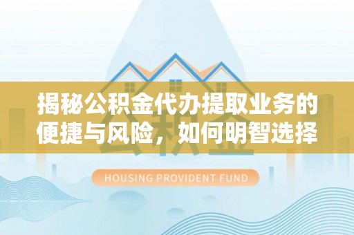 青州揭秘公积金代办提取业务的便捷与风险，如何明智选择？