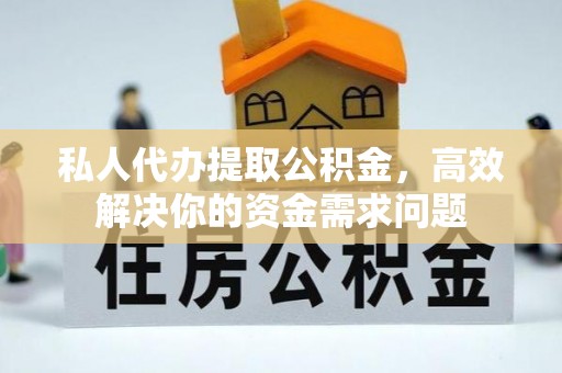 青州私人代办提取公积金，高效解决你的资金需求问题