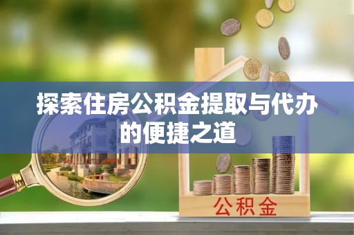 青州探索住房公积金提取与代办的便捷之道