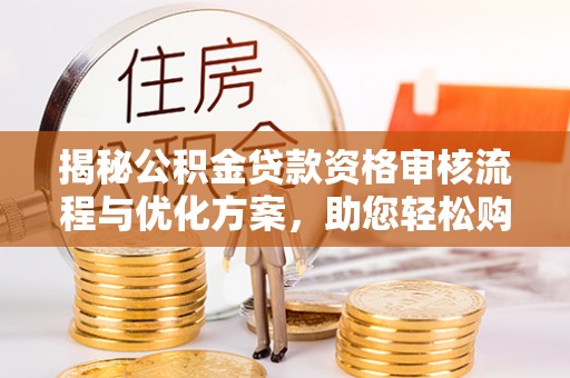 青州揭秘公积金贷款资格审核流程与优化方案，助您轻松购房