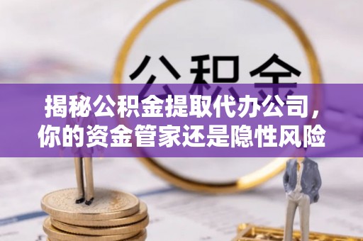 青州揭秘公积金提取代办公司，你的资金管家还是隐性风险？