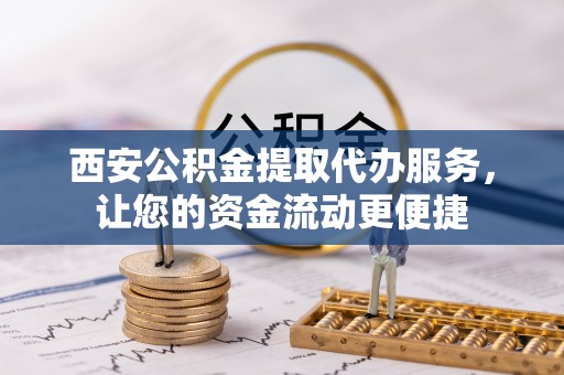 青州西安公积金提取代办服务，让您的资金流动更便捷