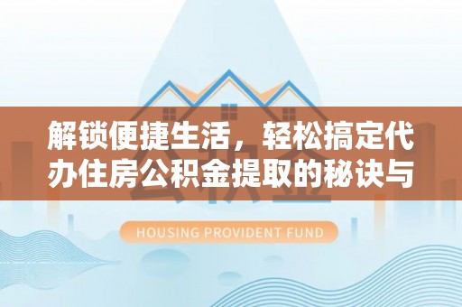 青州解锁便捷生活，轻松搞定代办住房公积金提取的秘诀与技巧