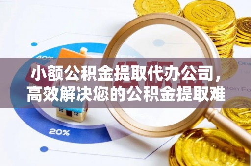 青州小额公积金提取代办公司，高效解决您的公积金提取难题