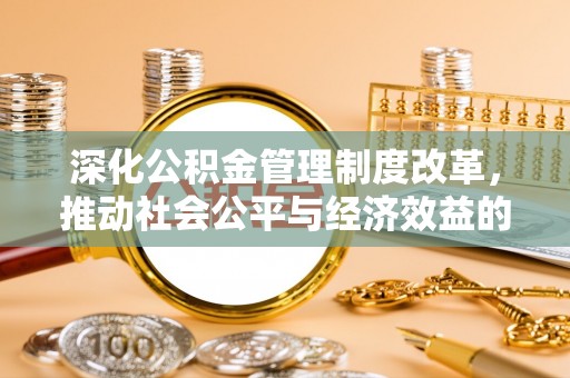 青州深化公积金管理制度改革，推动社会公平与经济效益的双赢