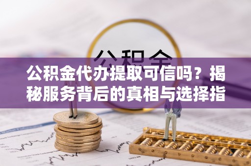 青州公积金代办提取可信吗？揭秘服务背后的真相与选择指南