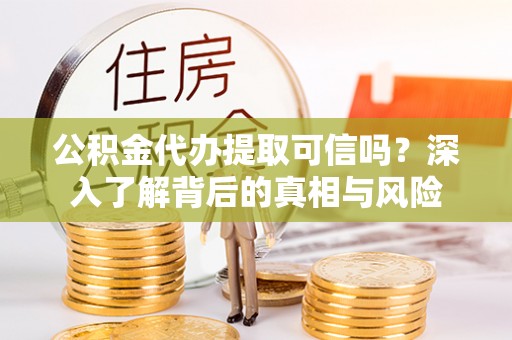 青州公积金代办提取可信吗？深入了解背后的真相与风险