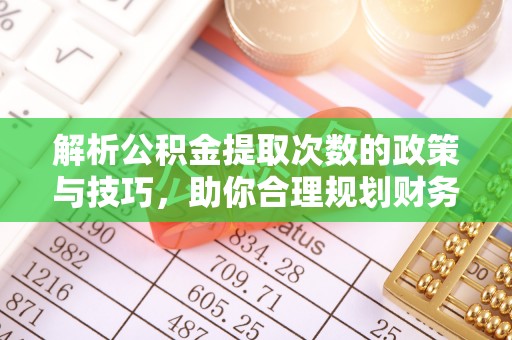 青州解析公积金提取次数的政策与技巧，助你合理规划财务未来