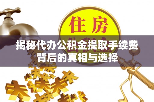 青州揭秘代办公积金提取手续费背后的真相与选择