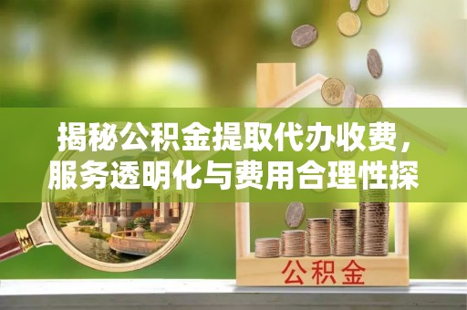 青州揭秘公积金提取代办收费，服务透明化与费用合理性探讨