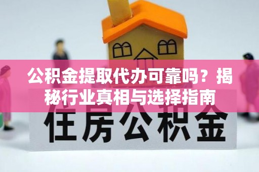 青州公积金提取代办可靠吗？揭秘行业真相与选择指南