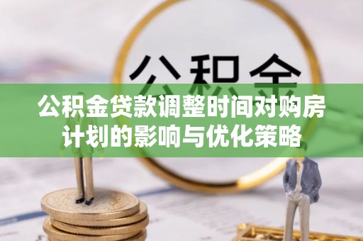 青州公积金贷款调整时间对购房计划的影响与优化策略