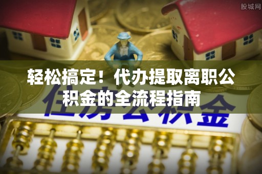 青州轻松搞定！代办提取离职公积金的全流程指南