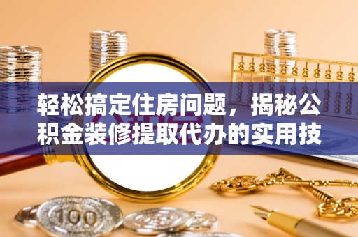 青州轻松搞定住房问题，揭秘公积金装修提取代办的实用技巧