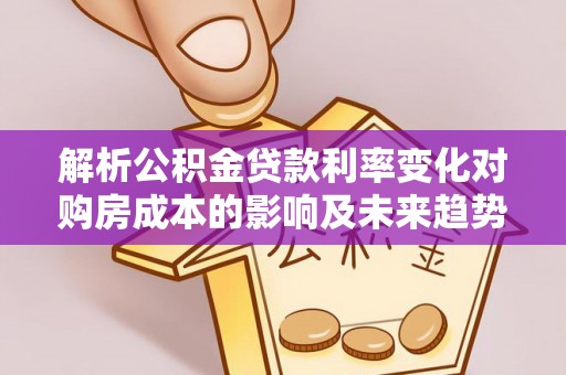 青州解析公积金贷款利率变化对购房成本的影响及未来趋势