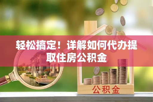 青州轻松搞定！详解如何代办提取住房公积金