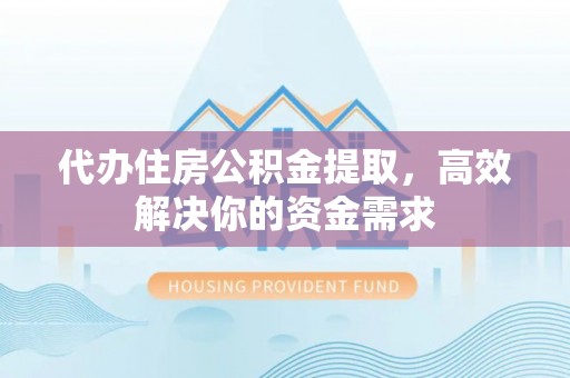 青州代办住房公积金提取，高效解决你的资金需求