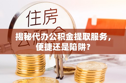 青州揭秘代办公积金提取服务，便捷还是陷阱？