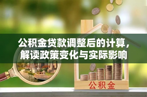 青州公积金贷款调整后的计算，解读政策变化与实际影响